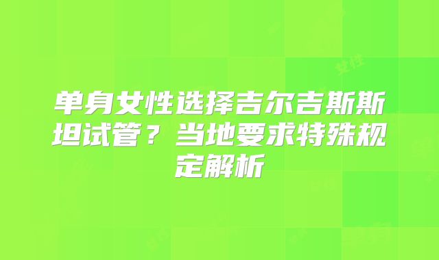 单身女性选择吉尔吉斯斯坦试管？当地要求特殊规定解析
