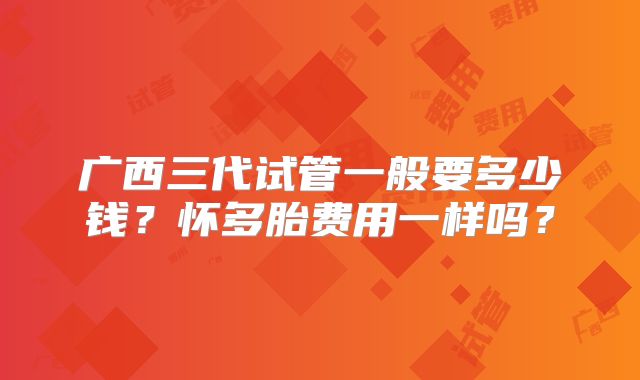 广西三代试管一般要多少钱？怀多胎费用一样吗？