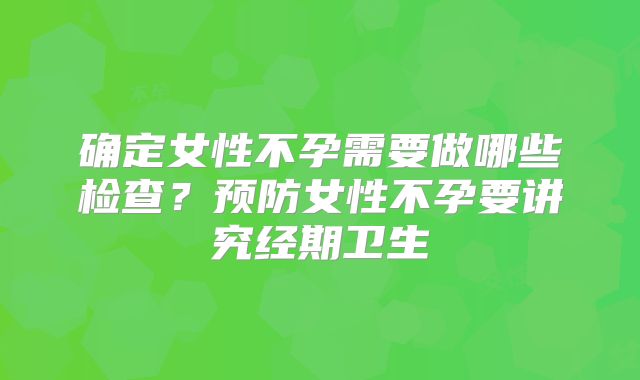 确定女性不孕需要做哪些检查?预防女性不孕要讲究经期卫生