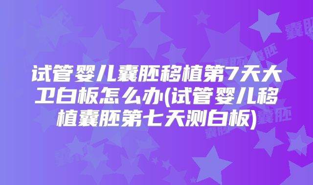 试管婴儿囊胚移植第7天大卫白板怎么办(试管婴儿移植囊胚第七天测白板)