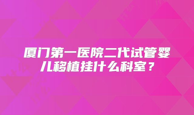厦门第一医院二代试管婴儿移植挂什么科室?