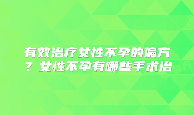 有效治疗女性不孕的偏方？女性不孕有哪些手术治