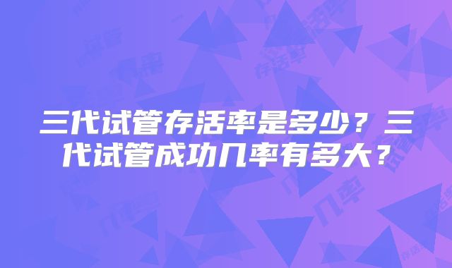 三代试管存活率是多少？三代试管成功几率有多大？