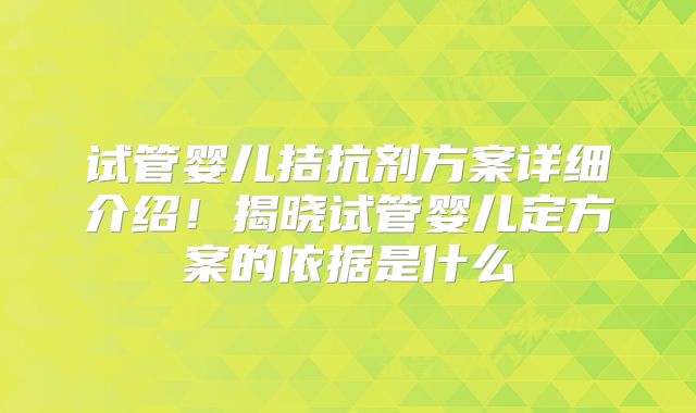 试管婴儿拮抗剂方案详细介绍！揭晓试管婴儿定方案的依据是什么
