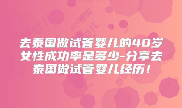 去泰国做试管婴儿的40岁女性成功率是多少-分享去泰国做试管婴儿经历!