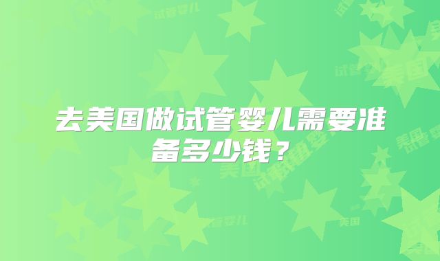 去美国做试管婴儿需要准备多少钱?