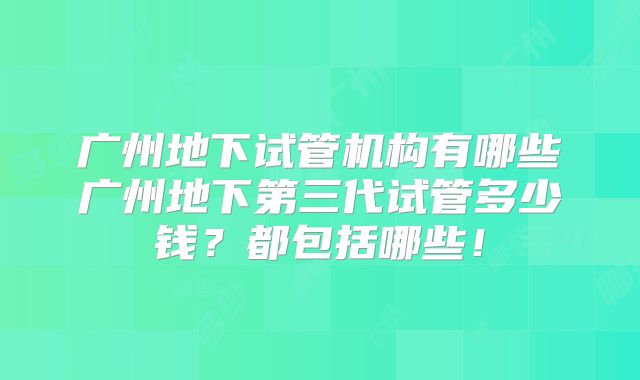 广州地下试管机构有哪些广州地下第三代试管多少钱？都包括哪些！