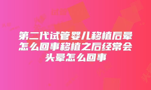第二代试管婴儿移植后晕怎么回事移植之后经常会头晕怎么回事