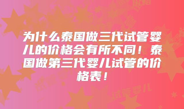 为什么泰国做三代试管婴儿的价格会有所不同!泰国做第三代婴儿试管的价格表!