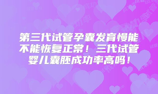 第三代试管孕囊发育慢能不能恢复正常！三代试管婴儿囊胚成功率高吗！