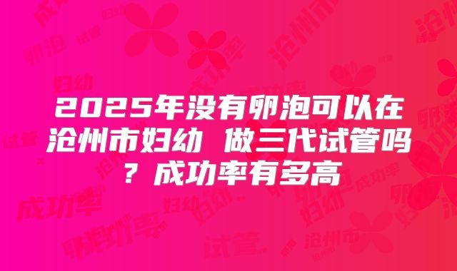 2025年没有卵泡可以在沧州市妇幼 做三代试管吗?成功率有多高