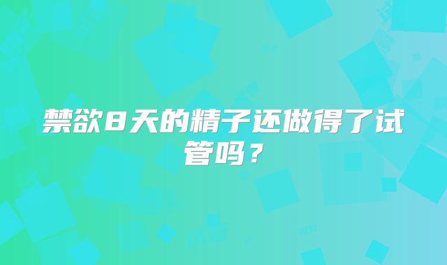 禁欲8天的精子还做得了试管吗？