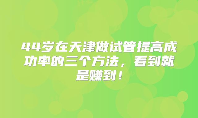 44岁在天津做试管提高成功率的三个方法，看到就是赚到！