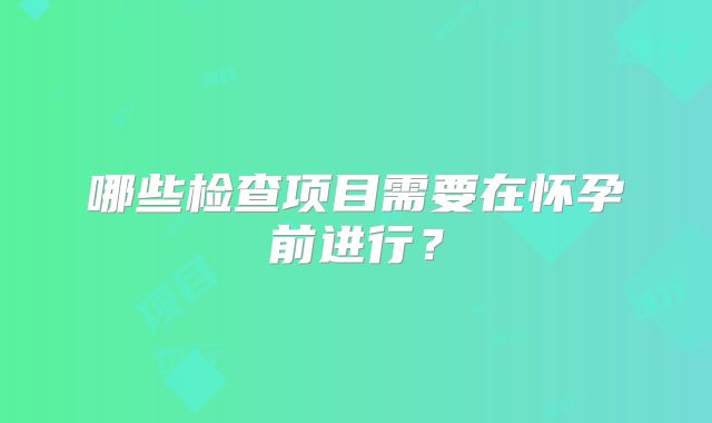 哪些检查项目需要在怀孕前进行？