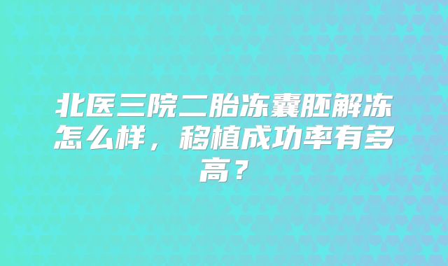 北医三院二胎冻囊胚解冻怎么样,移植成功率有多高?
