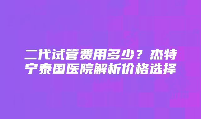 二代试管费用多少？杰特宁泰国医院解析价格选择