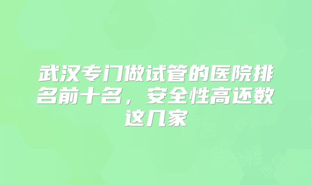 武汉专门做试管的医院排名前十名，安全性高还数这几家