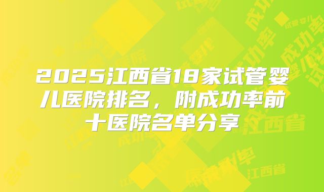 2025江西省18家试管婴儿医院排名,附成功率前十医院名单分享