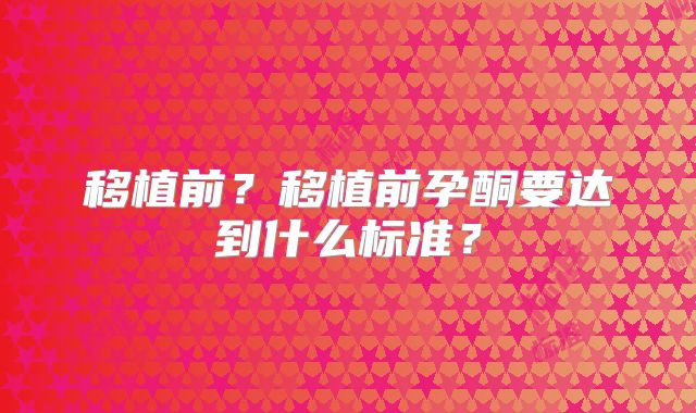 移植前？移植前孕酮要达到什么标准？