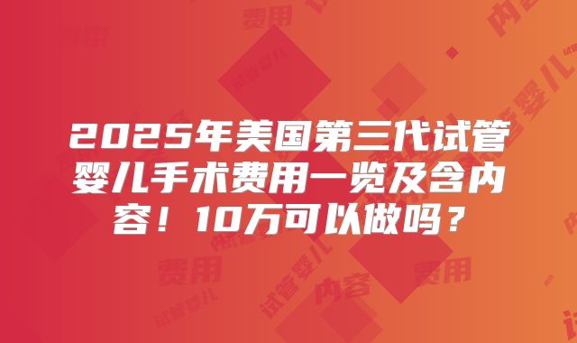 2025年美国第三代试管婴儿手术费用一览及含内容！10万可以做吗？