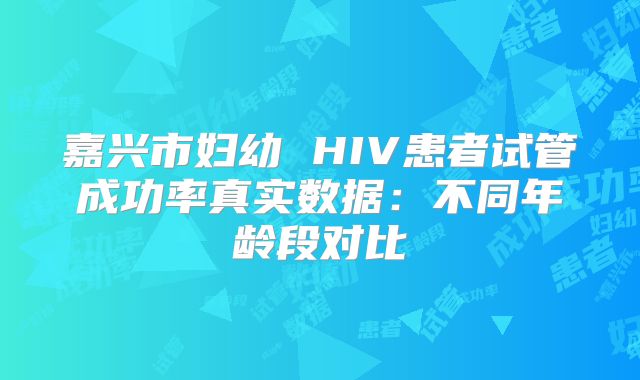 嘉兴市妇幼 HIV患者试管成功率真实数据:不同年龄段对比