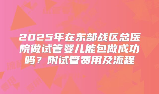 2025年在东部战区总医院做试管婴儿能包做成功吗？附试管费用及流程