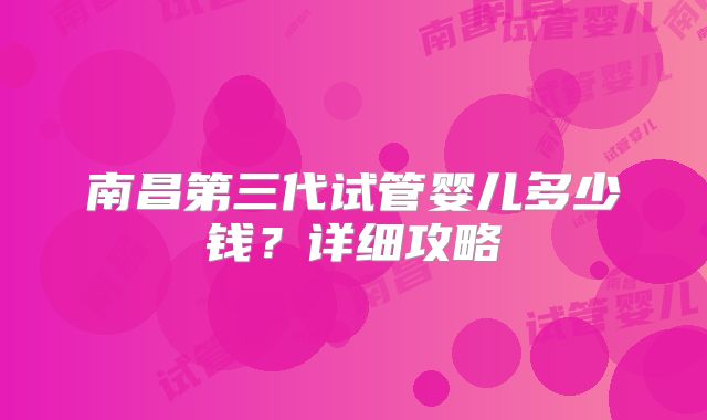 南昌第三代试管婴儿多少钱？详细攻略