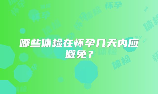 哪些体检在怀孕几天内应避免?