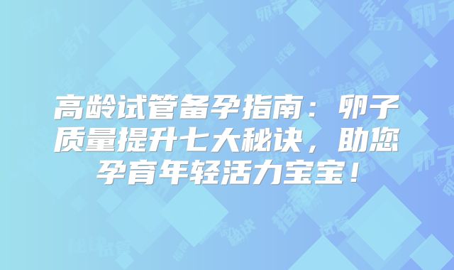 高龄试管备孕指南：卵子质量提升七大秘诀，助您孕育年轻活力宝宝！