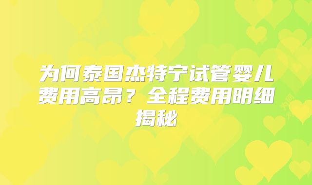 为何泰国杰特宁试管婴儿费用高昂？全程费用明细揭秘