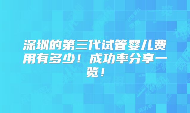 深圳的第三代试管婴儿费用有多少!成功率分享一览!
