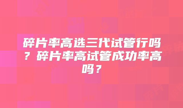 碎片率高选三代试管行吗?碎片率高试管成功率高吗?