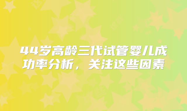 44岁高龄三代试管婴儿成功率分析，关注这些因素