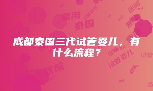 成都泰国三代试管婴儿,有什么流程?