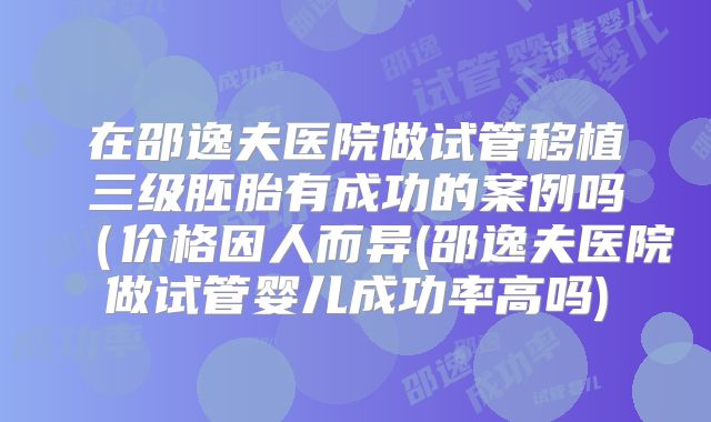 在邵逸夫医院做试管移植三级胚胎有成功的案例吗(价格因人而异(邵逸夫医院做试管婴儿成功率高吗)
