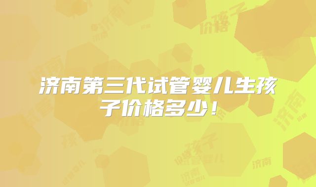 济南第三代试管婴儿生孩子价格多少!