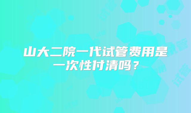 山大二院一代试管费用是一次性付清吗？