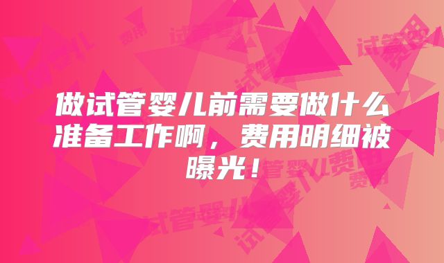 做试管婴儿前需要做什么准备工作啊，费用明细被曝光！