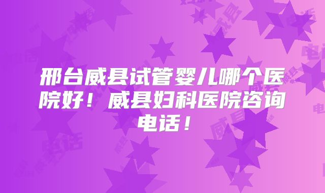 邢台威县试管婴儿哪个医院好!威县妇科医院咨询电话!