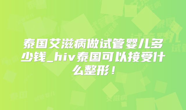 泰国艾滋病做试管婴儿多少钱_hiv泰国可以接受什么整形!