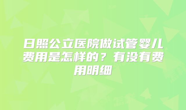 日照公立医院做试管婴儿费用是怎样的？有没有费用明细