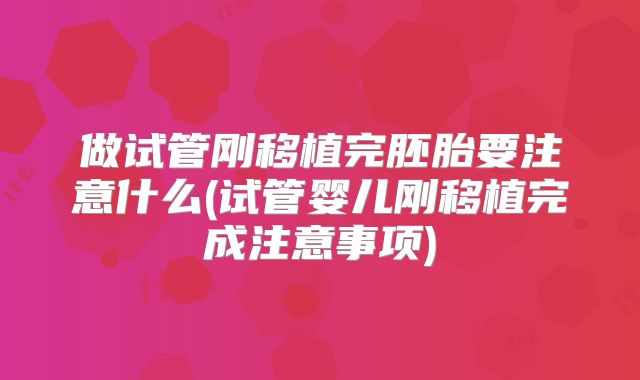 做试管刚移植完胚胎要注意什么(试管婴儿刚移植完成注意事项)
