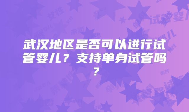 武汉地区是否可以进行试管婴儿？支持单身试管吗？