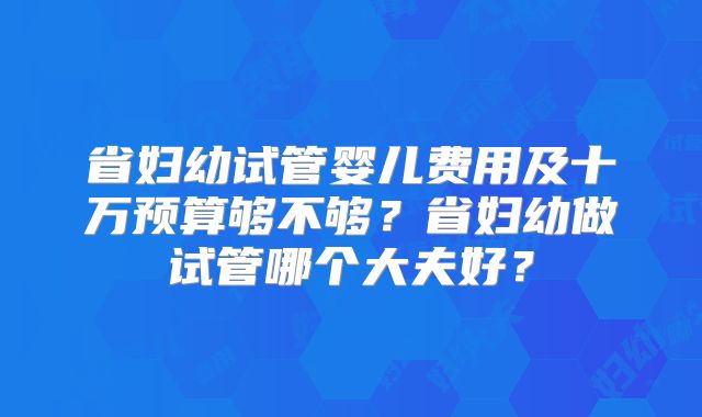 省妇幼试管婴儿费用及十万预算够不够？省妇幼做试管哪个大夫好？