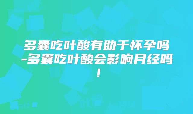 多囊吃叶酸有助于怀孕吗-多囊吃叶酸会影响月经吗！