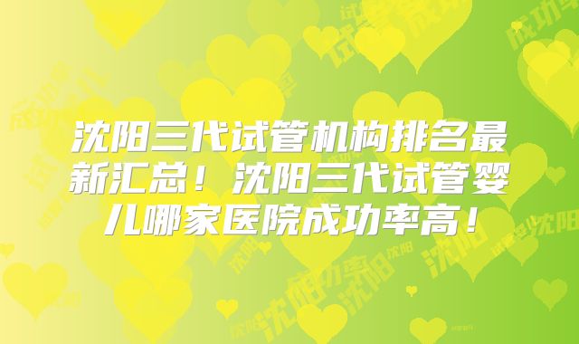 沈阳三代试管机构排名最新汇总!沈阳三代试管婴儿哪家医院成功率高!