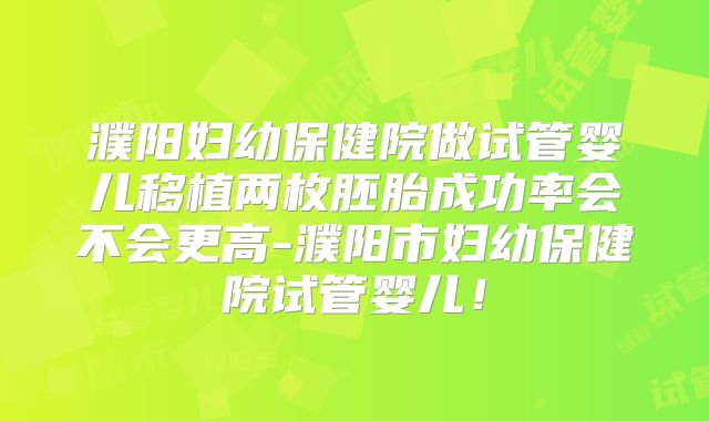 濮阳妇幼保健院做试管婴儿移植两枚胚胎成功率会不会更高-濮阳市妇幼保健院试管婴儿！