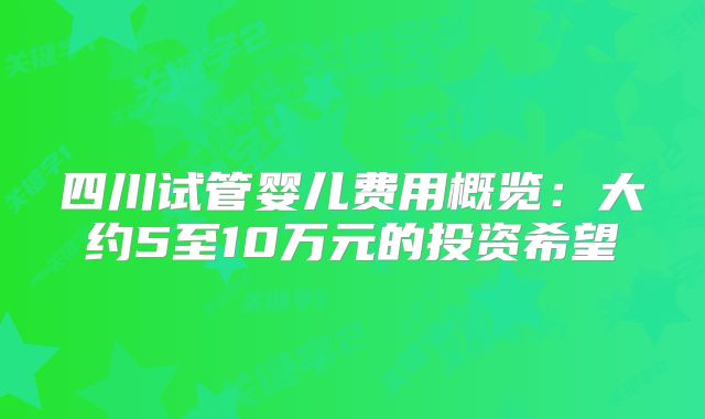 四川试管婴儿费用概览：大约5至10万元的投资希望