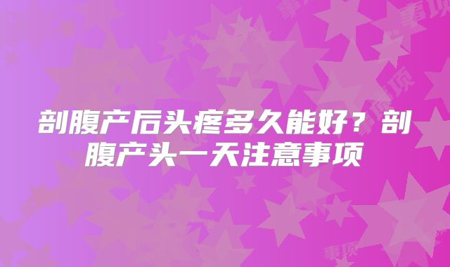 剖腹产后头疼多久能好？剖腹产头一天注意事项