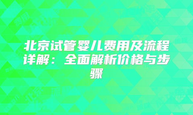北京试管婴儿费用及流程详解:全面解析价格与步骤
